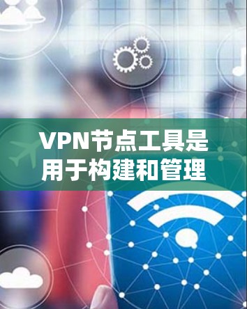 VPN节点工具是用于构建和管理VPN网络的工具，以下是几种常用工具及其特点