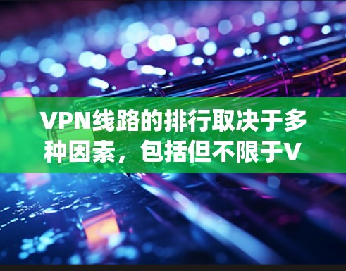 VPN线路的排行取决于多种因素，包括但不限于VPN的技术类型、速度、安全性、可用性以及用户 rating 等。以下是一些常见的VPN网络和它们的排行情况