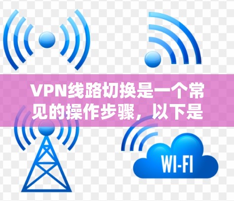 VPN线路切换是一个常见的操作步骤，以下是详细的指南
