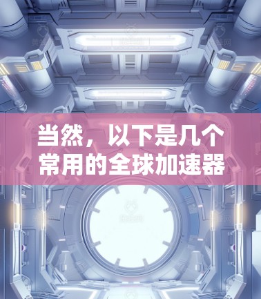 当然，以下是几个常用的全球加速器推荐，可以帮助您高效下载文件