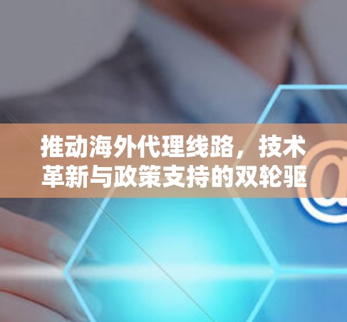 推动海外代理线路，技术革新与政策支持的双轮驱动