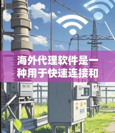海外代理软件是一种用于快速连接和管理网络资源的工具，尤其适合需要快速上传和下载网络内容的用户。以下是对海外代理软件的详细总结