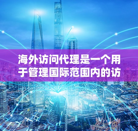 海外访问代理是一个用于管理国际范围内的访问请求的系统，广泛应用于企业网络中的多个地区。以下是对海外访问代理的详细分析和使用建议