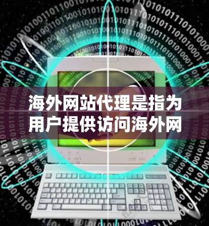 海外网站代理是指为用户提供访问海外网站的便捷服务。海外网站通常位于多个国家和地区，用户可以通过这些网站获取商品、产品、服务等信息。海外网站代理可以帮助用户快速访问到海外网站，节省时间和费用
