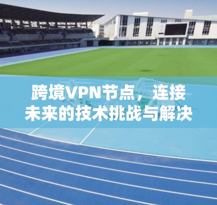 跨境VPN节点，连接未来的技术挑战与解决方案
