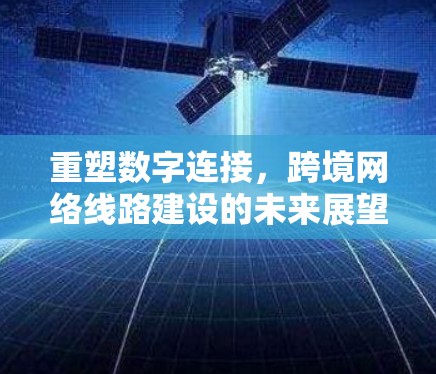 重塑数字连接，跨境网络线路建设的未来展望