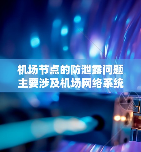 机场节点的防泄露问题主要涉及机场网络系统中的数据传输和存储安全。机场作为重要的公共设施，需要确保其网络设备和数据的安全性，以防止数据泄露、窃取和滥用。以下是一些关键方面如何处理机场节点的防泄露问题