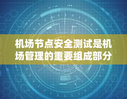 机场节点安全测试是机场管理的重要组成部分，旨在评估和检验机场设施、设备和系统的安全性，确保在各种情况下机场运行正常、旅客和工作人员的安全。以下是机场节点安全测试的分析和指导