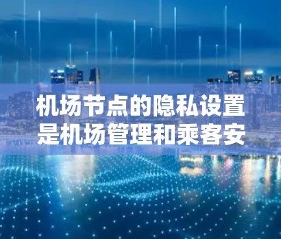 机场节点的隐私设置是机场管理和乘客安全的重要方面。以下是关于机场节点隐私设置的一些关键点和建议