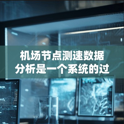 机场节点测速数据分析是一个系统的过程，涉及多个步骤，从数据收集到模型建立和优化。以下是一些关键步骤和方法
