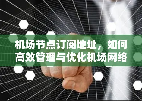 机场节点订阅地址，如何高效管理与优化机场网络