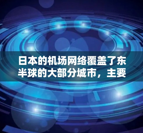 日本的机场网络覆盖了东半球的大部分城市，主要集中在东京、大阪、京都、神户、长崎和北海道等地区。东京东站是日本的首都东京的枢纽，是整个日本的主要机场网络中心。以下是日本主要机场的详细信息