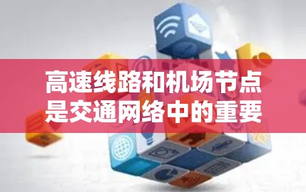 高速线路和机场节点是交通网络中的重要组成部分，它们之间存在紧密的联系，共同构成了高效的交通体系。以下是关于高速线路和机场节点关系的详细分析