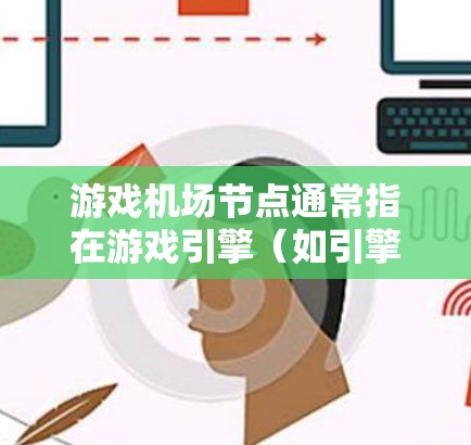 游戏机场节点通常指在游戏引擎（如引擎管理结构）中的一个关键节点，用于管理与机场相关的内容和功能。具体来说，这可能包括