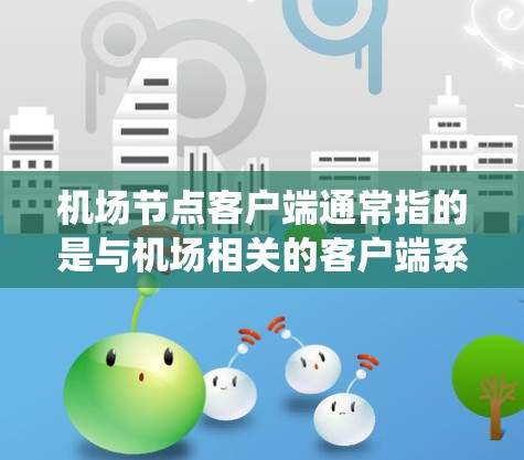 机场节点客户端通常指的是与机场相关的客户端系统，主要用于管理、监控和操作机场节点。机场节点可能表示机场的某个区域或设施，客户端则可能用于管理这些节点，例如航班管理、设备监控、信息展示等