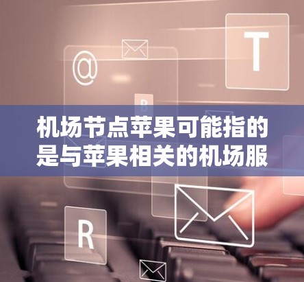 机场节点苹果可能指的是与苹果相关的机场服务或设备。以下是关于苹果在机场上的相关信息