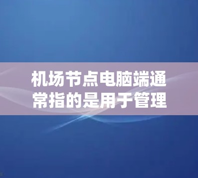 机场节点电脑端通常指的是用于管理机场信息和运行机场服务的电脑端设备。这类设备可能包括机场管理软件、航班管理系统、票务查询系统等。以下是一些可能涉及机场节点电脑端的功能和用途