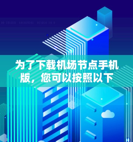 为了下载机场节点手机版，您可以按照以下步骤进行