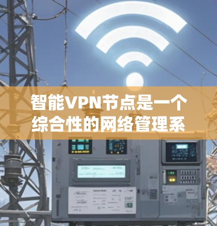 智能VPN节点是一个综合性的网络管理系统，旨在通过自动化配置和智能控制，提供安全、便捷的网络连接服务。以下是对智能VPN节点的详细介绍