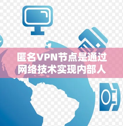 匿名VPN节点是通过网络技术实现内部人员与外部用户之间的通信和访问的网络设备。它通常包括服务器层、中间层、用户层和网络层，通过加密技术确保数据传输的安全性。匿名VPN节点主要涉及以下几个关键方面