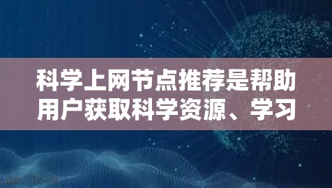 科学上网节点推荐是帮助用户获取科学资源、学习资料、进行研究的网站或平台。以下是一些常用的科学上网节点推荐，根据不同的需求和行业选择不同的资源