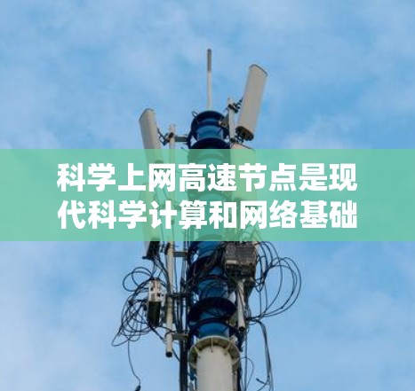 科学上网高速节点是现代科学计算和网络基础设施的重要组成部分，特别是在科学发现和数据分析领域中发挥关键作用。以下是对科学上网高速节点的详细介绍