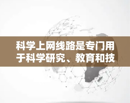 科学上网线路是专门用于科学研究、教育和技术学习的互联网服务。以下是关于科学上网线路的详细总结