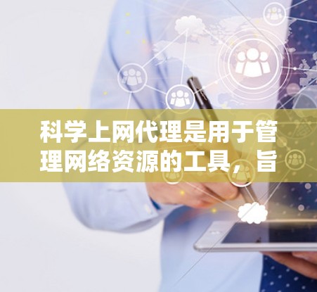 科学上网代理是用于管理网络资源的工具，旨在保护用户的数据安全并管理学术资源。以下是一个详细且有序的总结