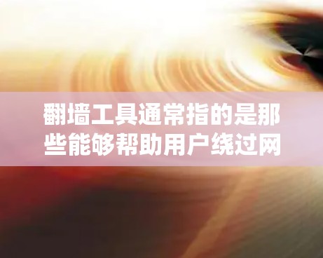 翻墙工具通常指的是那些能够帮助用户绕过网络审查或限制的软件或应用程序。这些工具允许用户访问被网络审查或限制的网络，但具体含义可能因工具而异。以下是一些常见的翻墙工具和它们的功能