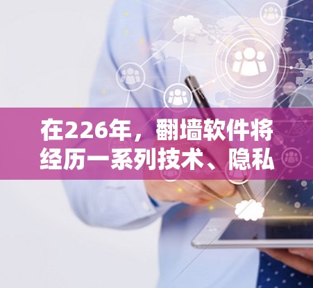 在226年，翻墙软件将经历一系列技术、隐私、法律和趋势的变化，这些变化将直接影响用户的选择和使用策略。以下是这些变化的总结