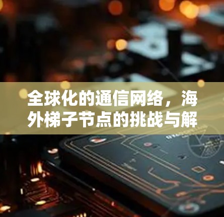 全球化的通信网络,海外梯子节点的挑战与解决方案 全球化的通信网络,海外梯子节点的挑战与解决方案