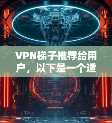 VPN梯子推荐给用户,以下是一个适合的推荐列表,涵盖了价格、功能、安全性以及适用场景,帮助用户选择最适合的VPN VPN梯子推荐给用户,以下是一个适合的推荐列表,涵盖了价格、功能、安全性以及适用场景,帮助用户选择最适合的VPN