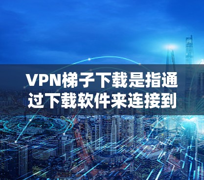 VPN梯子下载是指通过下载软件来连接到VPN服务器，以获取视频、文件或其他内容。以下是关于VPN梯子下载的步骤和推荐