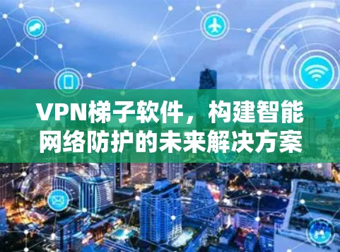 VPN梯子软件，构建智能网络防护的未来解决方案