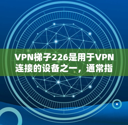 VPN梯子226是用于VPN连接的设备之一，通常指的是用于连接到VPN服务器的路由器或路由器头，以实现IP地址的转发和数据的加密传输。以下是使用VPN梯子226的基本步骤