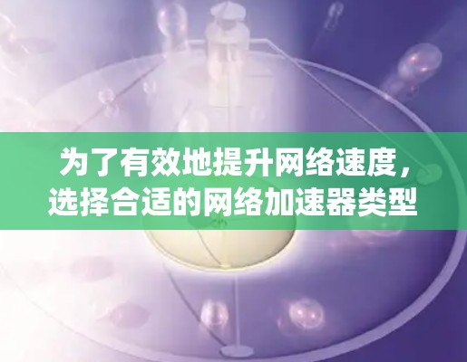 为了有效地提升网络速度，选择合适的网络加速器类型、设备和配置是关键。以下是一个Step-by-Step的指南