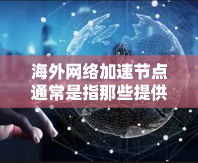 海外网络加速节点通常是指那些提供用于加速中国网络访问的网站或服务,这些节点往往允许用户在海外访问中国网站,以满足不同用户的需求。以下是一些常见的海外网络加速节点 海外网络加速节点通常是指那些提供用于加速中国网络访问的网站或服务,这些节点往往允许用户在海外访问中国网站,以满足不同用户的需求。以下是一些常见的海外网络加速节点