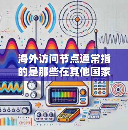 海外访问节点通常指的是那些在其他国家或地区的网络系统或服务节点。这些节点可以是计算机系统、服务器、数据库或其他技术工具,用于进行远程访问和管理。以下是一些可能涉及海外访问节点的问题和解答 海外访问节点通常指的是那些在其他国家或地区的网络系统或服务节点。这些节点可以是计算机系统、服务器、数据库或其他技术工具,用于进行远程访问和管理。以下是一些可能涉及海外访问节点的问题和解答