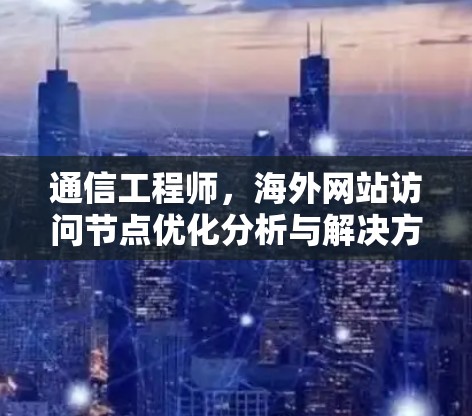 通信工程师，海外网站访问节点优化分析与解决方案