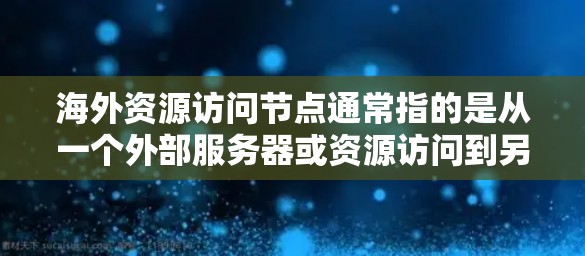 海外资源访问节点通常指的是从一个外部服务器或资源访问到另一个外部服务器或资源的过程。这可能涉及到访问控制、访问权限、访问策略以及安全措施等。以下是一些可能涉及海外资源访问节点的情况