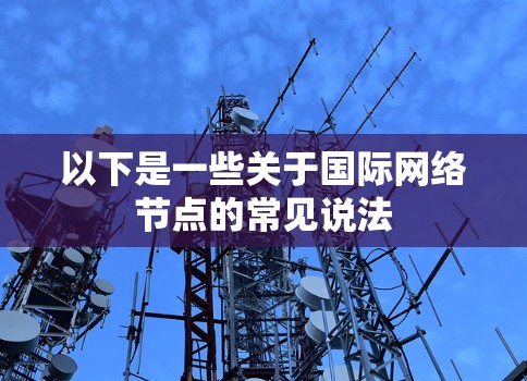 以下是一些关于国际网络节点的常见说法 以下是一些关于国际网络节点的常见说法