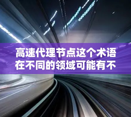 高速代理节点这个术语在不同的领域可能有不同的含义,具体取决于上下文。以下是一些可能的解释 高速代理节点这个术语在不同的领域可能有不同的含义,具体取决于上下文。以下是一些可能的解释