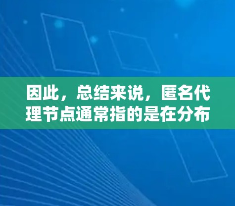 因此,总结来说,匿名代理节点通常指的是在分布式系统中,代理节点不存储任何本地数据,而是通过网络与其他节点共享数据。这可能涉及分布式存储、分布式数据库或分布式计算网络 因此,总结来说,匿名代理节点通常指的是在分布式系统中,代理节点不存储任何本地数据,而是通过网络与其他节点共享数据。这可能涉及分布式存储、分布式数据库或分布式计算网络