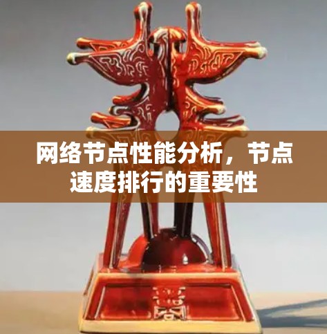 网络节点性能分析,节点速度排行的重要性 网络节点性能分析,节点速度排行的重要性