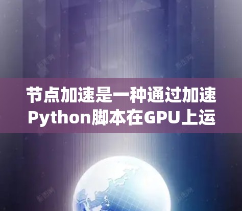 节点加速是一种通过加速Python脚本在GPU上运行的技术，通过将Python编译到GPU上来利用GPU的并行计算能力，从而显著提高运行速度。以下是使用节点加速工具的步骤