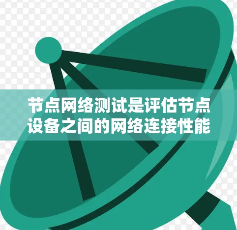 节点网络测试是评估节点设备之间的网络连接性能的重要方法，涵盖了从测试目标到结果的各个方面。以下是对节点网络测试的详细分析和步骤指南