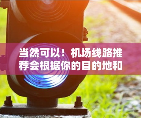 当然可以！机场线路推荐会根据你的目的地和航班类型有所不同，但我会为你推荐一些通用的航班和路线。如果你有具体的地点或需求，可以告诉我，我可以为你更精准地推荐