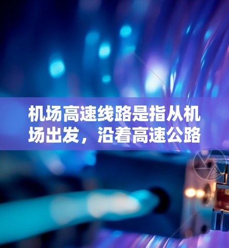 机场高速线路是指从机场出发，沿着高速公路行驶到目的地的高速段。以下是一些常见的机场高速线路及其特点