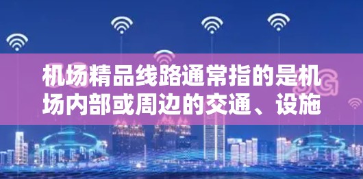 机场精品线路通常指的是机场内部或周边的交通、设施和便利程度较高的线路,可能包括 机场精品线路通常指的是机场内部或周边的交通、设施和便利程度较高的线路,可能包括