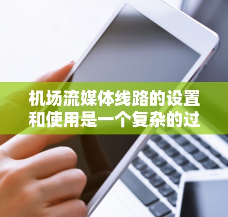 机场流媒体线路的设置和使用是一个复杂的过程，涉及多个步骤和考虑因素。以下是对这个过程的分步总结